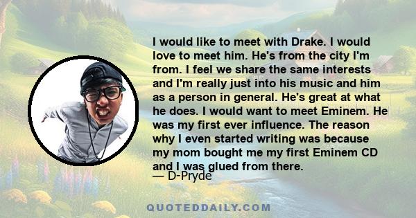 I would like to meet with Drake. I would love to meet him. He's from the city I'm from. I feel we share the same interests and I'm really just into his music and him as a person in general. He's great at what he does. I 