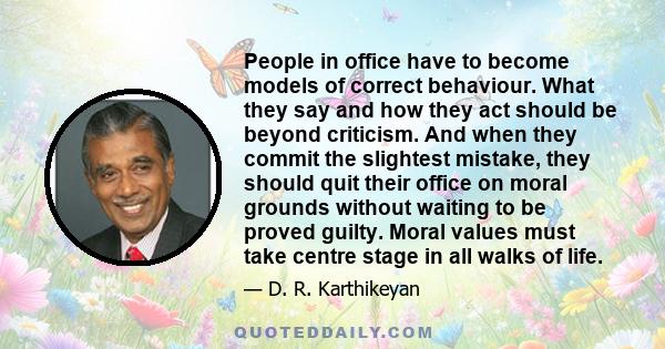 People in office have to become models of correct behaviour. What they say and how they act should be beyond criticism. And when they commit the slightest mistake, they should quit their office on moral grounds without