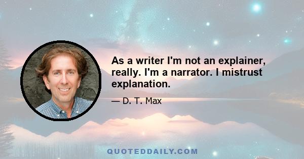 As a writer I'm not an explainer, really. I'm a narrator. I mistrust explanation.