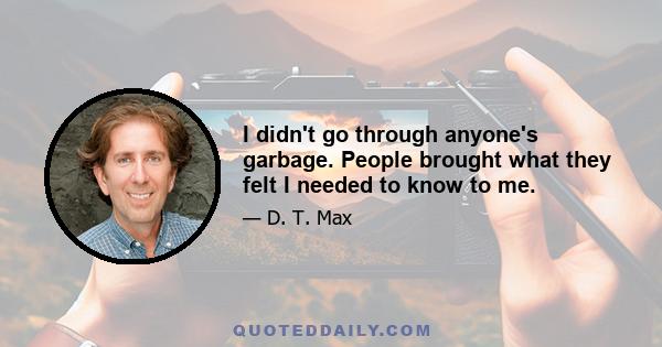 I didn't go through anyone's garbage. People brought what they felt I needed to know to me.