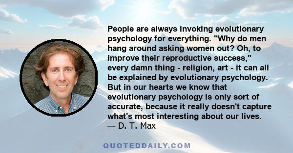 People are always invoking evolutionary psychology for everything. Why do men hang around asking women out? Oh, to improve their reproductive success, every damn thing - religion, art - it can all be explained by