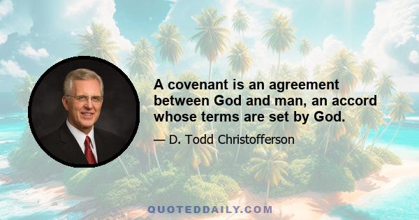 A covenant is an agreement between God and man, an accord whose terms are set by God.