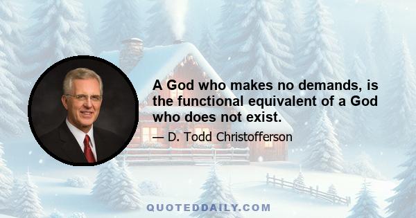 A God who makes no demands, is the functional equivalent of a God who does not exist.