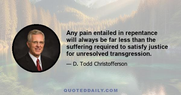 Any pain entailed in repentance will always be far less than the suffering required to satisfy justice for unresolved transgression.