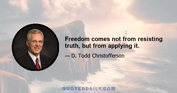 Freedom comes not from resisting truth, but from applying it.