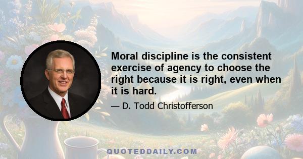 Moral discipline is the consistent exercise of agency to choose the right because it is right, even when it is hard.