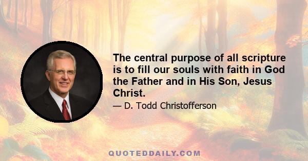 The central purpose of all scripture is to fill our souls with faith in God the Father and in His Son, Jesus Christ.