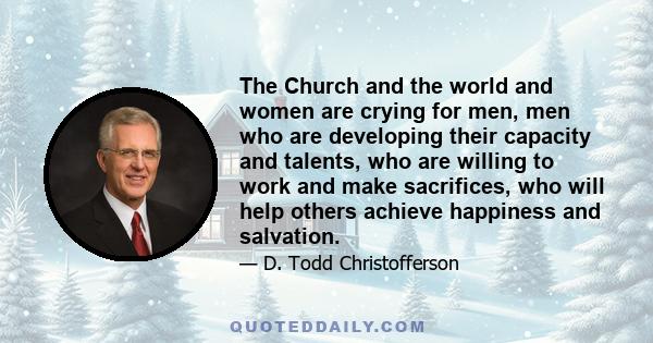 The Church and the world and women are crying for men, men who are developing their capacity and talents, who are willing to work and make sacrifices, who will help others achieve happiness and salvation.