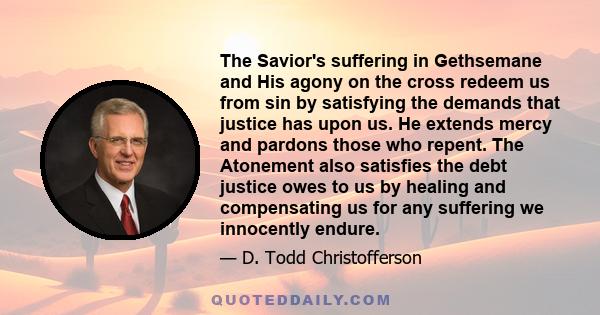 The Savior's suffering in Gethsemane and His agony on the cross redeem us from sin by satisfying the demands that justice has upon us. He extends mercy and pardons those who repent. The Atonement also satisfies the debt 