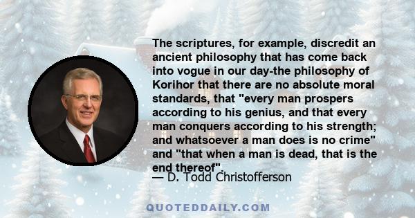 The scriptures, for example, discredit an ancient philosophy that has come back into vogue in our day-the philosophy of Korihor that there are no absolute moral standards, that every man prospers according to his