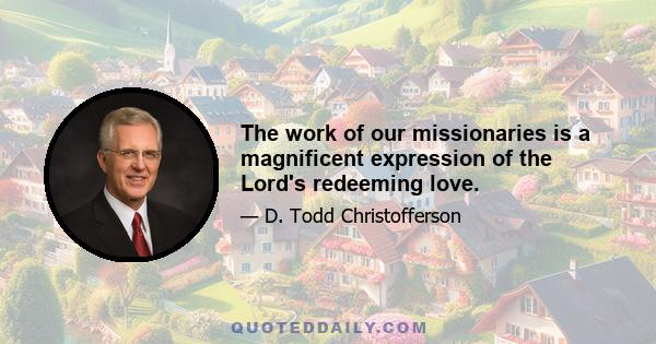 The work of our missionaries is a magnificent expression of the Lord's redeeming love.