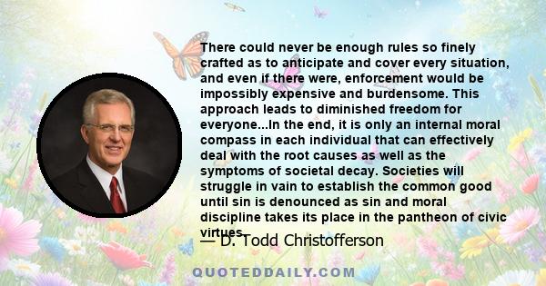 There could never be enough rules so finely crafted as to anticipate and cover every situation, and even if there were, enforcement would be impossibly expensive and burdensome. This approach leads to diminished freedom 