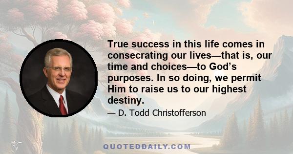 True success in this life comes in consecrating our lives—that is, our time and choices—to God’s purposes. In so doing, we permit Him to raise us to our highest destiny.