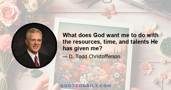 What does God want me to do with the resources, time, and talents He has given me?