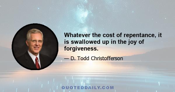 Whatever the cost of repentance, it is swallowed up in the joy of forgiveness.