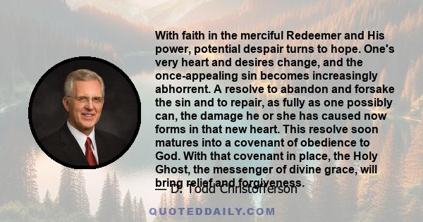 With faith in the merciful Redeemer and His power, potential despair turns to hope. One's very heart and desires change, and the once-appealing sin becomes increasingly abhorrent. A resolve to abandon and forsake the