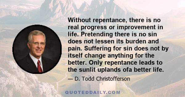 Without repentance, there is no real progress or improvement in life. Pretending there is no sin does not lessen its burden and pain. Suffering for sin does not by itself change anything for the better. Only repentance