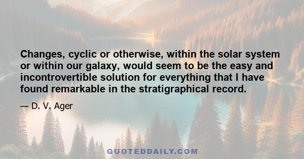 Changes, cyclic or otherwise, within the solar system or within our galaxy, would seem to be the easy and incontrovertible solution for everything that I have found remarkable in the stratigraphical record.