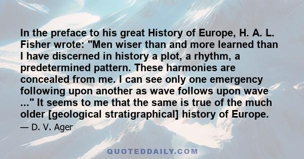 In the preface to his great History of Europe, H. A. L. Fisher wrote: Men wiser than and more learned than I have discerned in history a plot, a rhythm, a predetermined pattern. These harmonies are concealed from me. I