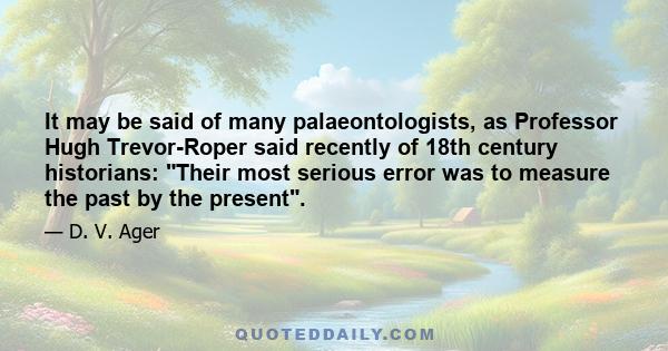 It may be said of many palaeontologists, as Professor Hugh Trevor-Roper said recently of 18th century historians: Their most serious error was to measure the past by the present.