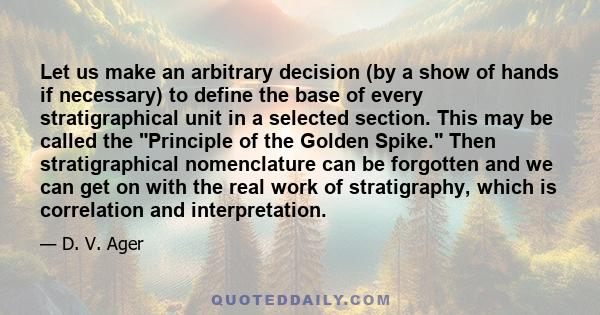 Let us make an arbitrary decision (by a show of hands if necessary) to define the base of every stratigraphical unit in a selected section. This may be called the Principle of the Golden Spike. Then stratigraphical