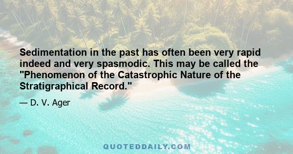 Sedimentation in the past has often been very rapid indeed and very spasmodic. This may be called the Phenomenon of the Catastrophic Nature of the Stratigraphical Record.