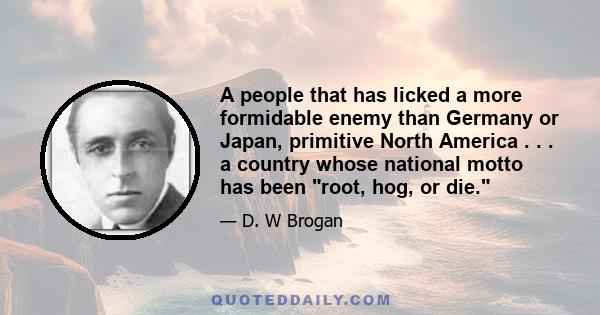 A people that has licked a more formidable enemy than Germany or Japan, primitive North America . . . a country whose national motto has been root, hog, or die.