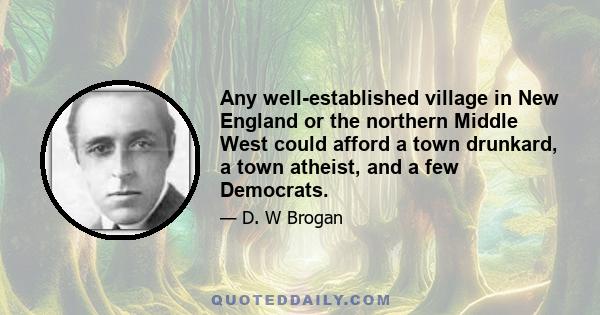 Any well-established village in New England or the northern Middle West could afford a town drunkard, a town atheist, and a few Democrats.