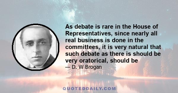 As debate is rare in the House of Representatives, since nearly all real business is done in the committees, it is very natural that such debate as there is should be very oratorical, should be