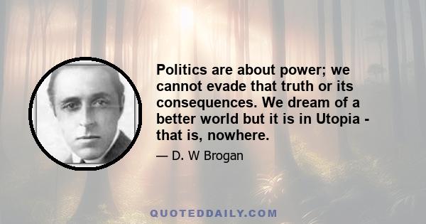 Politics are about power; we cannot evade that truth or its consequences. We dream of a better world but it is in Utopia - that is, nowhere.