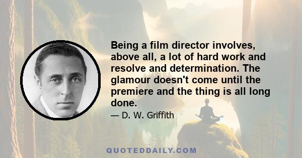 Being a film director involves, above all, a lot of hard work and resolve and determination. The glamour doesn't come until the premiere and the thing is all long done.