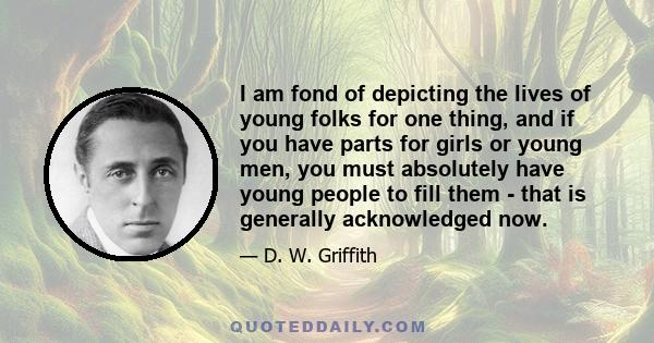 I am fond of depicting the lives of young folks for one thing, and if you have parts for girls or young men, you must absolutely have young people to fill them - that is generally acknowledged now.