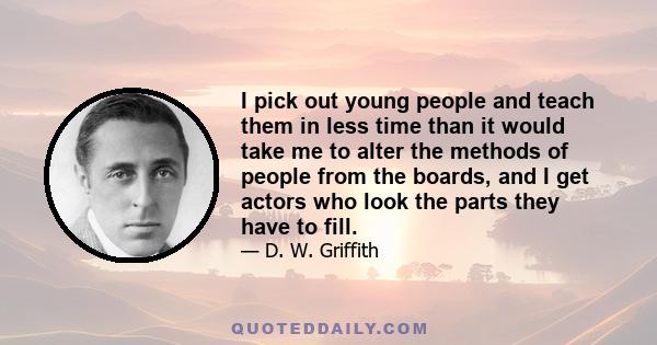 I pick out young people and teach them in less time than it would take me to alter the methods of people from the boards, and I get actors who look the parts they have to fill.