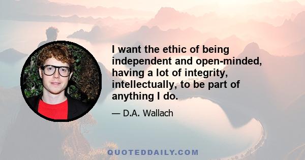 I want the ethic of being independent and open-minded, having a lot of integrity, intellectually, to be part of anything I do.