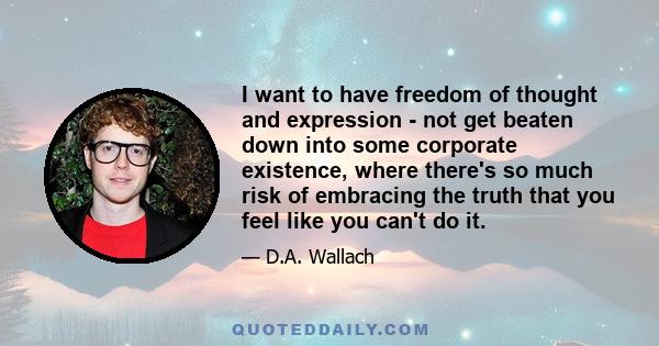 I want to have freedom of thought and expression - not get beaten down into some corporate existence, where there's so much risk of embracing the truth that you feel like you can't do it.