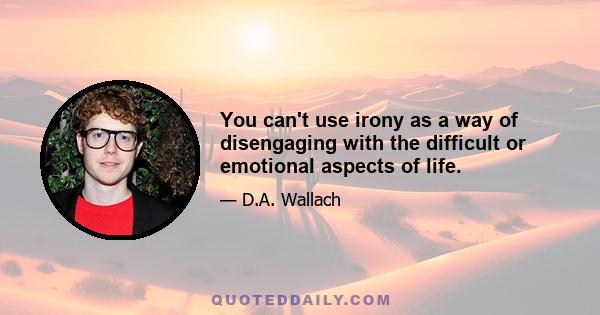 You can't use irony as a way of disengaging with the difficult or emotional aspects of life.