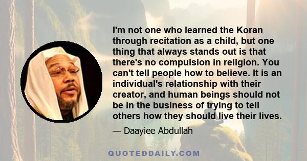 I'm not one who learned the Koran through recitation as a child, but one thing that always stands out is that there's no compulsion in religion. You can't tell people how to believe. It is an individual's relationship