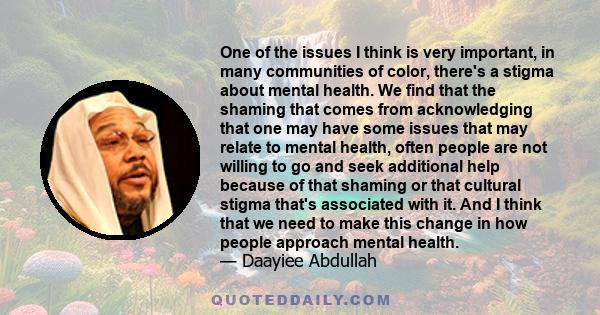 One of the issues I think is very important, in many communities of color, there's a stigma about mental health. We find that the shaming that comes from acknowledging that one may have some issues that may relate to