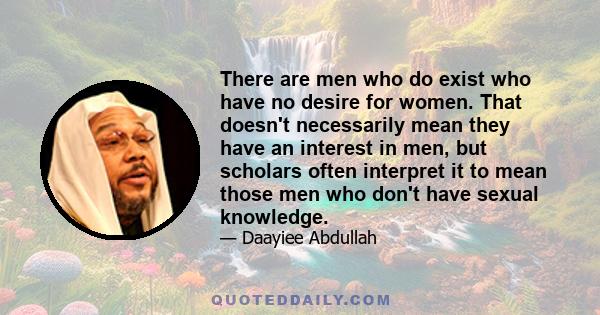 There are men who do exist who have no desire for women. That doesn't necessarily mean they have an interest in men, but scholars often interpret it to mean those men who don't have sexual knowledge.