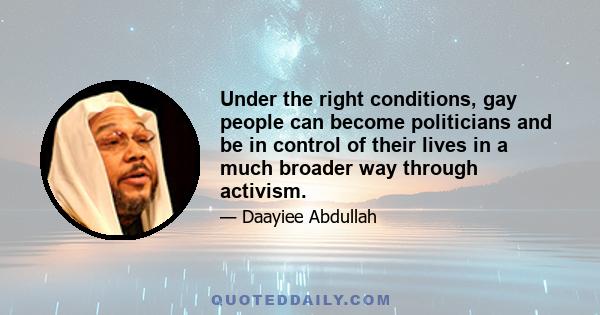 Under the right conditions, gay people can become politicians and be in control of their lives in a much broader way through activism.