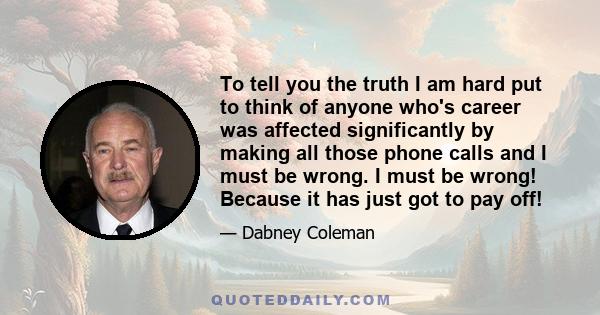 To tell you the truth I am hard put to think of anyone who's career was affected significantly by making all those phone calls and I must be wrong. I must be wrong! Because it has just got to pay off!