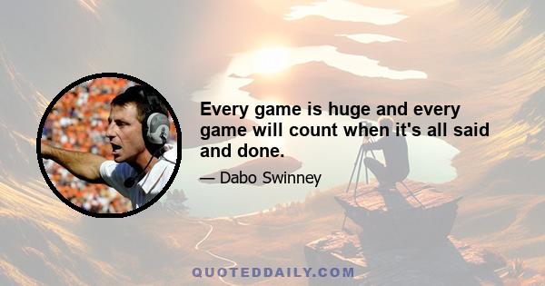 Every game is huge and every game will count when it's all said and done.