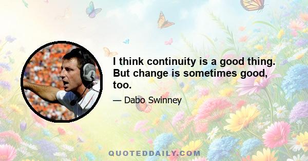 I think continuity is a good thing. But change is sometimes good, too.