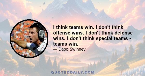 I think teams win. I don't think offense wins. I don't think defense wins. I don't think special teams - teams win.