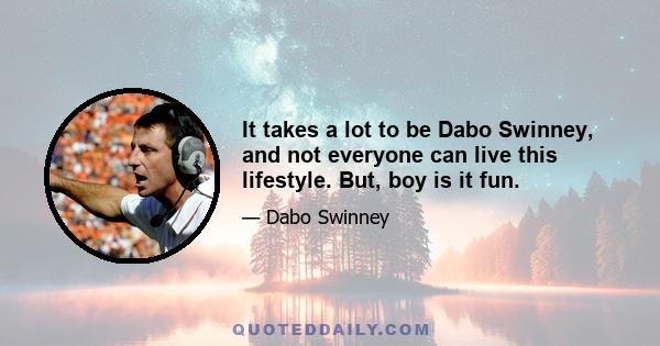 It takes a lot to be Dabo Swinney, and not everyone can live this lifestyle. But, boy is it fun.