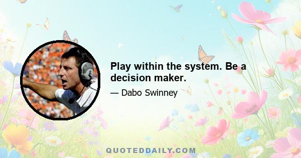 Play within the system. Be a decision maker.