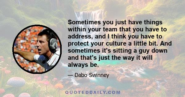 Sometimes you just have things within your team that you have to address, and I think you have to protect your culture a little bit. And sometimes it's sitting a guy down and that's just the way it will always be.