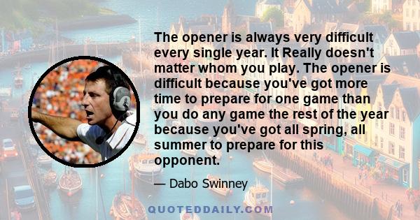 The opener is always very difficult every single year. It Really doesn't matter whom you play. The opener is difficult because you've got more time to prepare for one game than you do any game the rest of the year