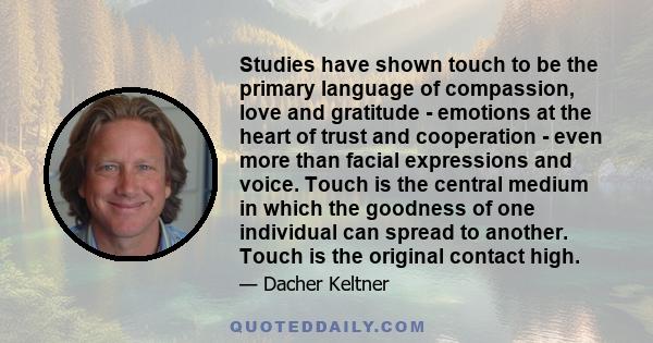 Studies have shown touch to be the primary language of compassion, love and gratitude - emotions at the heart of trust and cooperation - even more than facial expressions and voice. Touch is the central medium in which