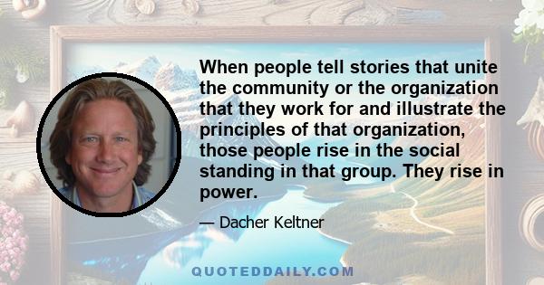 When people tell stories that unite the community or the organization that they work for and illustrate the principles of that organization, those people rise in the social standing in that group. They rise in power.